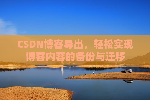 CSDN博客导出,轻松实现博客内容的备份与迁移 CSDN博客导出,轻松实现博客内容的备份与迁移
